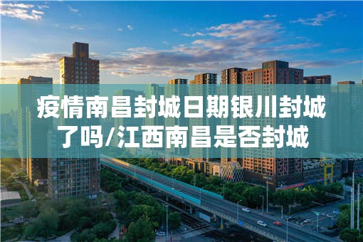 疫情南昌封城日期银川封城了吗/江西南昌是否封城