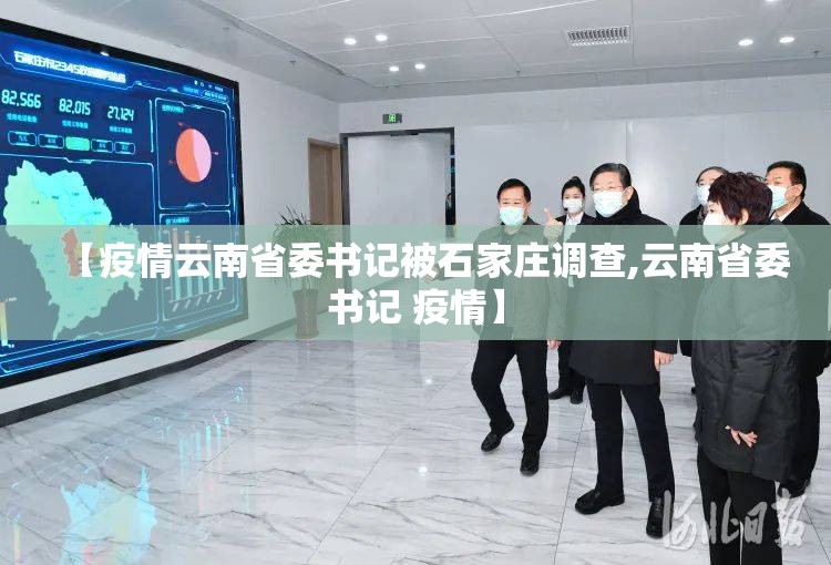 【疫情云南省委书记被石家庄调查,云南省委书记 疫情】