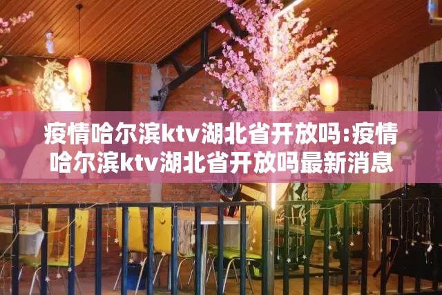 疫情哈尔滨ktv湖北省开放吗:疫情哈尔滨ktv湖北省开放吗最新消息