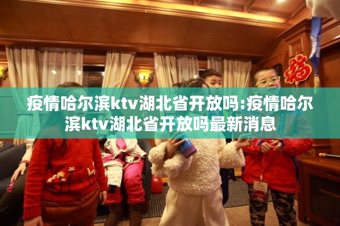 疫情哈尔滨ktv湖北省开放吗:疫情哈尔滨ktv湖北省开放吗最新消息