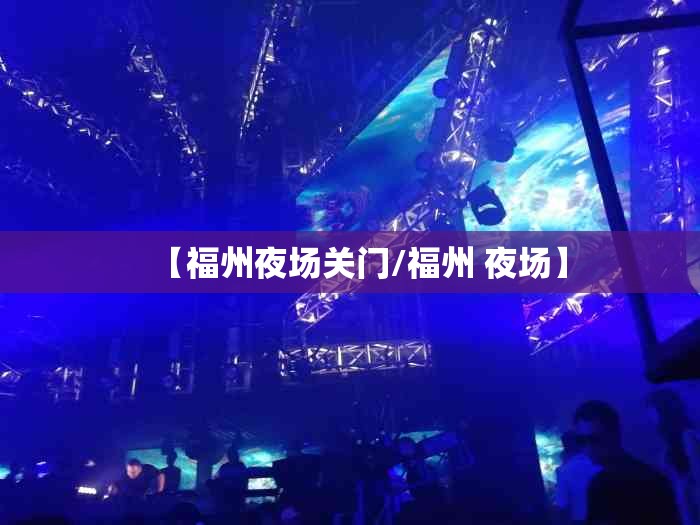 【福州夜场关门/福州 夜场】