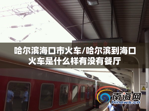 哈尔滨海口市火车/哈尔滨到海口火车是什么样有没有餐厅