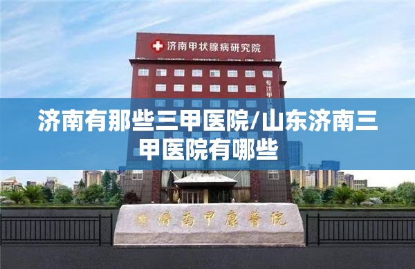 济南有那些三甲医院/山东济南三甲医院有哪些