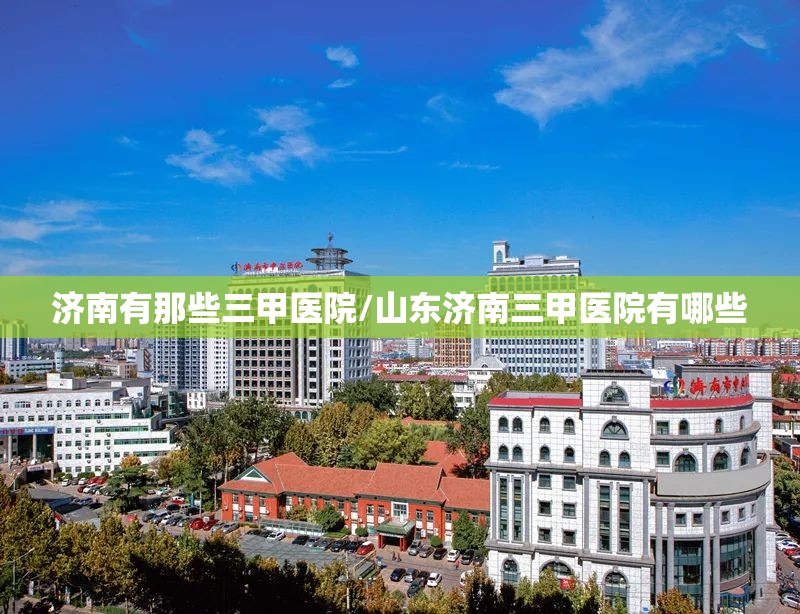 济南有那些三甲医院/山东济南三甲医院有哪些