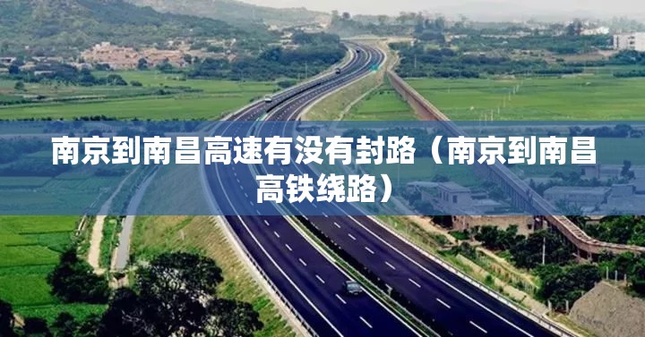 南京到南昌高速有没有封路（南京到南昌高铁绕路）