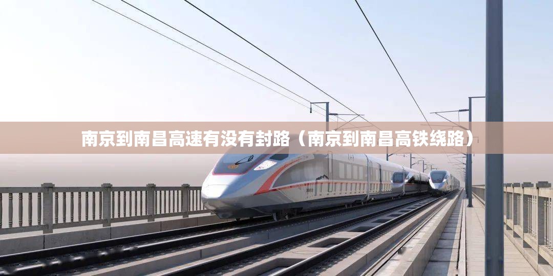 南京到南昌高速有没有封路（南京到南昌高铁绕路）
