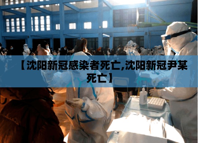 【沈阳新冠感染者死亡,沈阳新冠尹某死亡】