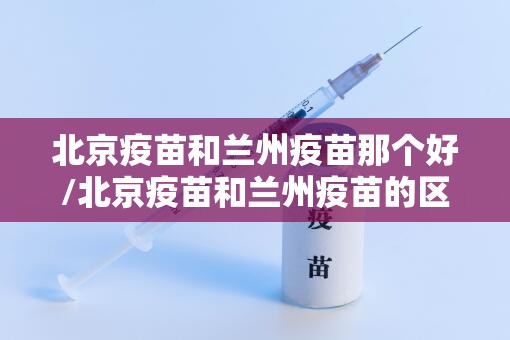 北京疫苗和兰州疫苗那个好/北京疫苗和兰州疫苗的区别