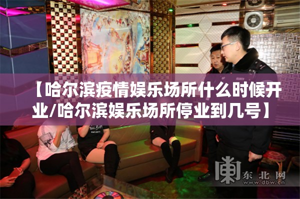 【哈尔滨疫情娱乐场所什么时候开业/哈尔滨娱乐场所停业到几号】