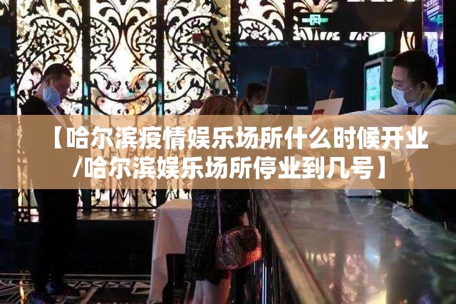 【哈尔滨疫情娱乐场所什么时候开业/哈尔滨娱乐场所停业到几号】