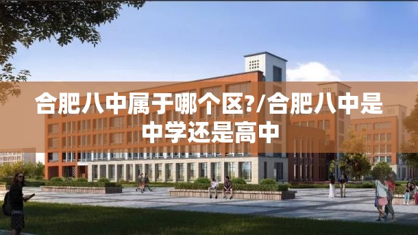 合肥八中属于哪个区?/合肥八中是中学还是高中