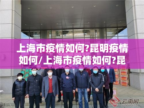 上海市疫情如何?昆明疫情如何/上海市疫情如何?昆明疫情如何呢