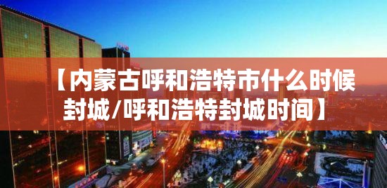 【内蒙古呼和浩特市什么时候封城/呼和浩特封城时间】