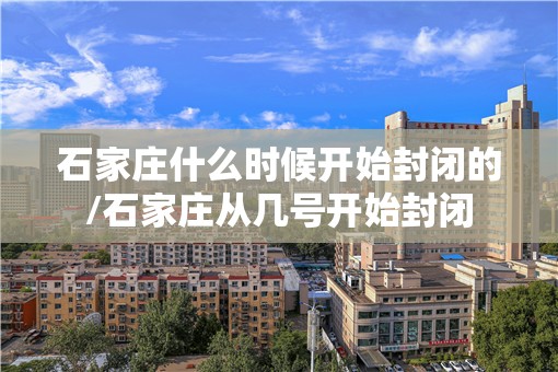 石家庄什么时候开始封闭的/石家庄从几号开始封闭