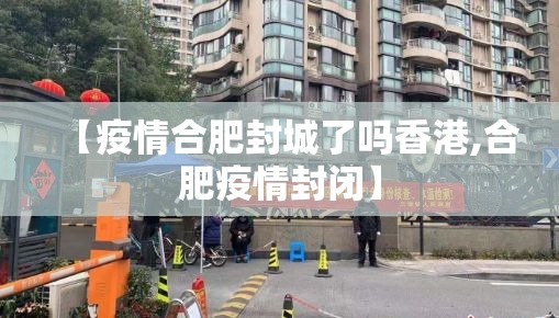 【疫情合肥封城了吗香港,合肥疫情封闭】