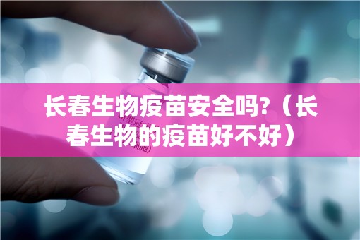 长春生物疫苗安全吗?（长春生物的疫苗好不好）