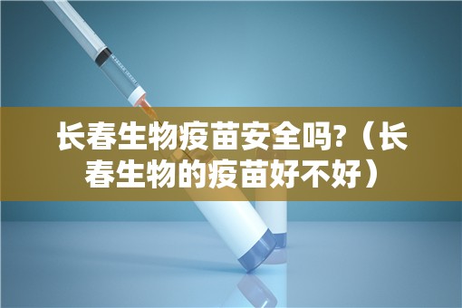 长春生物疫苗安全吗?（长春生物的疫苗好不好）