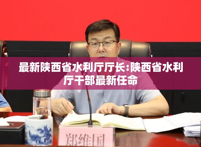 最新陕西省水利厅厅长:陕西省水利厅干部最新任命