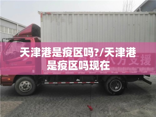 天津港是疫区吗?/天津港是疫区吗现在