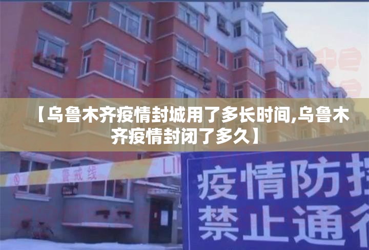 【乌鲁木齐疫情封城用了多长时间,乌鲁木齐疫情封闭了多久】