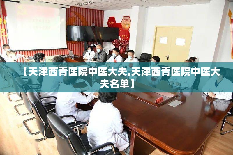 【天津西青医院中医大夫,天津西青医院中医大夫名单】