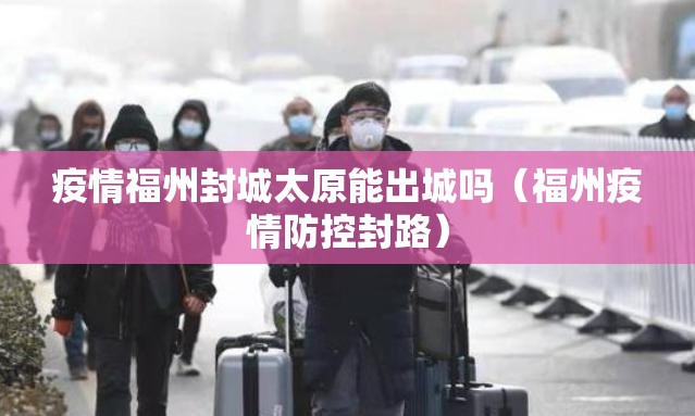 疫情福州封城太原能出城吗（福州疫情防控封路）