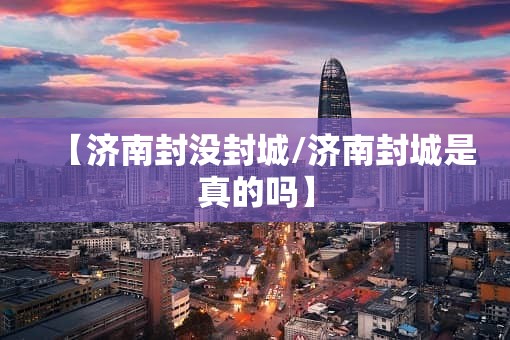 【济南封没封城/济南封城是真的吗】