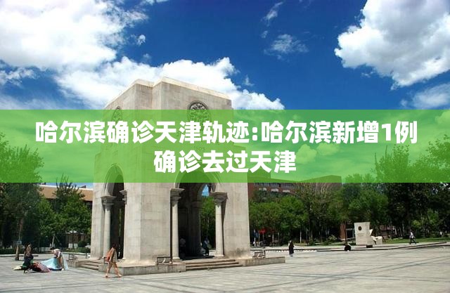 哈尔滨确诊天津轨迹:哈尔滨新增1例确诊去过天津