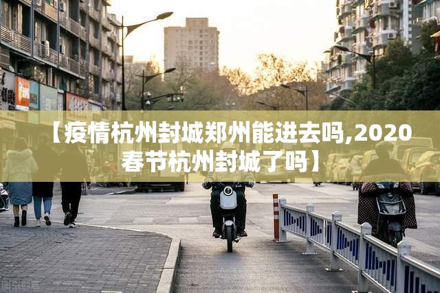 【疫情杭州封城郑州能进去吗,2020春节杭州封城了吗】