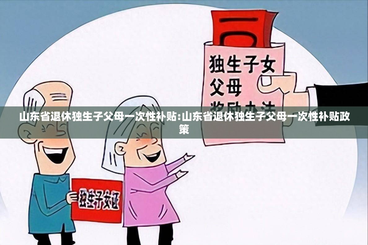 山东省退休独生子父母一次性补贴:山东省退休独生子父母一次性补贴政策