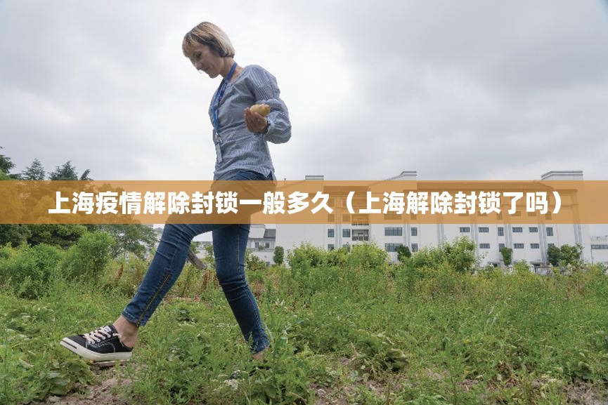 上海疫情解除封锁一般多久（上海解除封锁了吗）