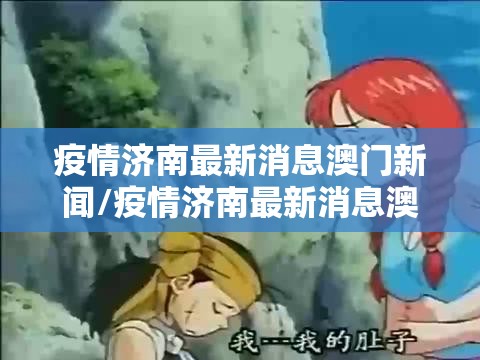 疫情济南最新消息澳门新闻/疫情济南最新消息澳门新闻视频