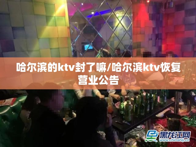 哈尔滨的ktv封了嘛/哈尔滨ktv恢复营业公告