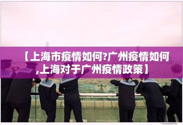 【上海市疫情如何?广州疫情如何,上海对于广州疫情政策】