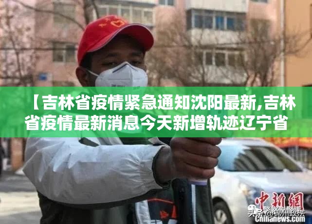 【吉林省疫情紧急通知沈阳最新,吉林省疫情最新消息今天新增轨迹辽宁省】
