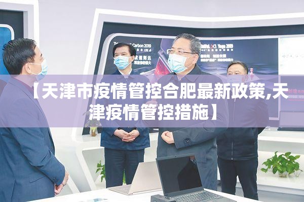 【天津市疫情管控合肥最新政策,天津疫情管控措施】