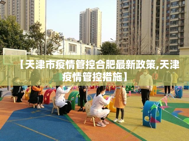 【天津市疫情管控合肥最新政策,天津疫情管控措施】