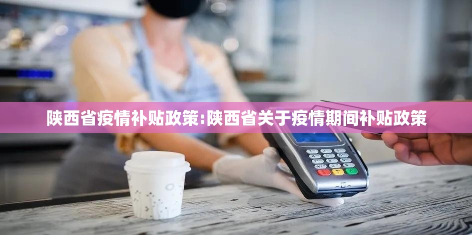 陕西省疫情补贴政策:陕西省关于疫情期间补贴政策