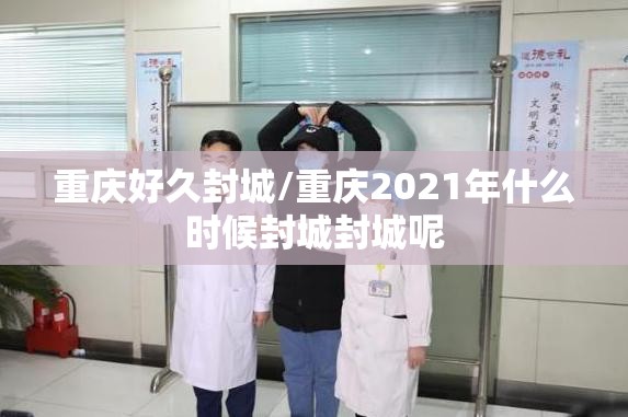 重庆好久封城/重庆2021年什么时候封城封城呢