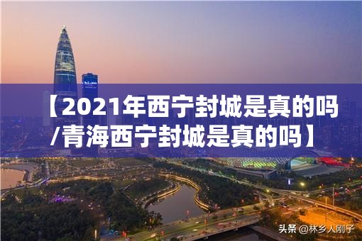 【2021年西宁封城是真的吗/青海西宁封城是真的吗】