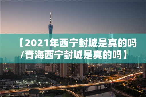 【2021年西宁封城是真的吗/青海西宁封城是真的吗】