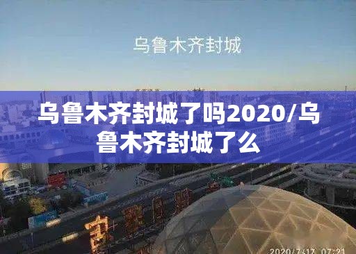 乌鲁木齐封城了吗2020/乌鲁木齐封城了么