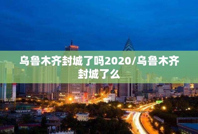 乌鲁木齐封城了吗2020/乌鲁木齐封城了么