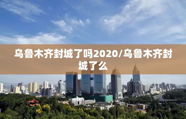乌鲁木齐封城了吗2020/乌鲁木齐封城了么