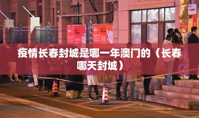 疫情长春封城是哪一年澳门的（长春哪天封城）