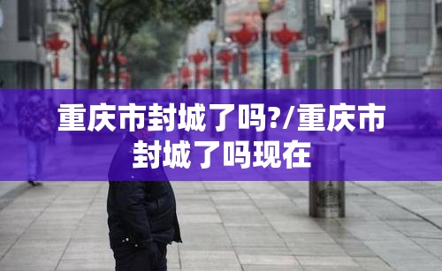 重庆市封城了吗?/重庆市封城了吗现在