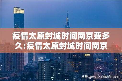 疫情太原封城时间南京要多久:疫情太原封城时间南京要多久解除