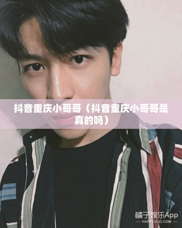 抖音重庆小哥哥（抖音重庆小哥哥是真的吗）