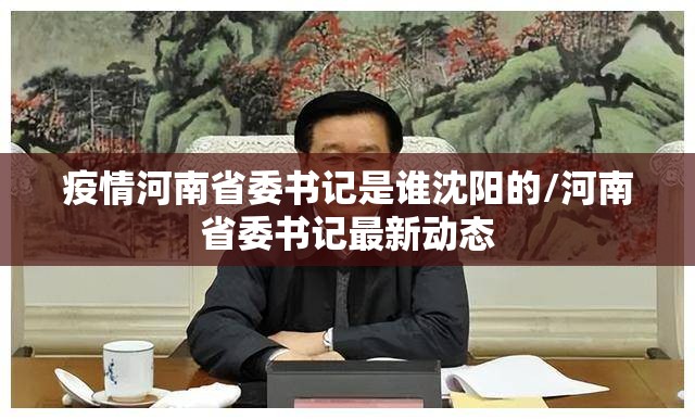 疫情河南省委书记是谁沈阳的/河南省委书记最新动态