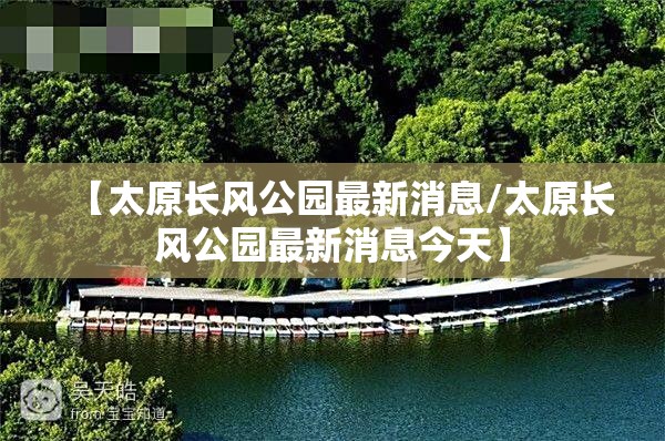 【太原长风公园最新消息/太原长风公园最新消息今天】